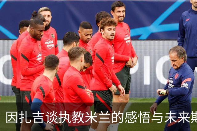 因扎吉谈执教米兰的感悟与未来期待